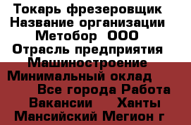 Токарь-фрезеровщик › Название организации ­ Метобор, ООО › Отрасль предприятия ­ Машиностроение › Минимальный оклад ­ 45 000 - Все города Работа » Вакансии   . Ханты-Мансийский,Мегион г.